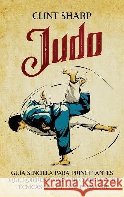 Judo: Guia sencilla para principiantes que quieren competir o aprender tecnicas de defensa personal Clint Sharp   9781638182245 Primasta