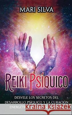 Reiki psiquico: Desvele los secretos del desarrollo psiquico y la curacion energetica usando sus manos Mari Silva   9781638182320 Primasta