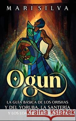 Ogun: La gu?a b?sica de los orishas y del yoruba, la santer?a y los loa del vud? haitiano Mari Silva 9781638183419 Primasta