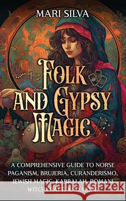 Folk and Gypsy Magic: A Comprehensive Guide to Norse Paganism, Brujeria, Curanderismo, Jewish Magic, Kabbalah, Romani Witchcraft, and More Mari Silva 9781638183457 Primasta