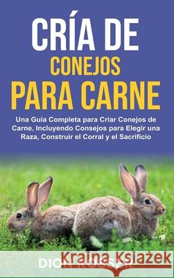 Cr?a de conejos para carne: Una gu?a completa para criar conejos de carne, incluyendo consejos para elegir una raza, construir el corral y el sacr Dion Rosser 9781638183471 Primasta