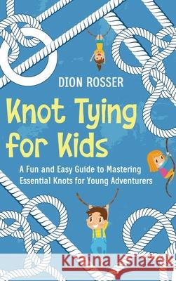 Knot Tying for Kids: A Fun and Easy Guide to Mastering Essential Knots for Young Adventurers Dion Rosser 9781638183501 Primasta