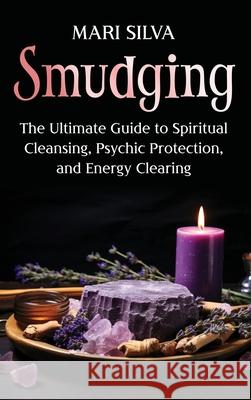 Smudging: The Ultimate Guide to Spiritual Cleansing, Psychic Protection, and Energy Clearing Mari Silva 9781638183549 Primasta