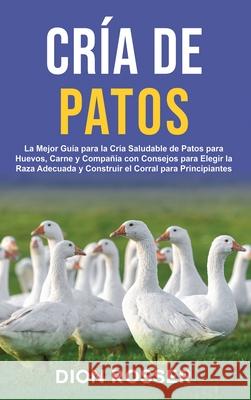 Cr?a de Patos: La Mejor Gu?a para la Cr?a Saludable de Patos para Huevos, Carne y Compa??a con Consejos para Elegir la Raza Adecuada Dion Rosser 9781638183631 Primasta