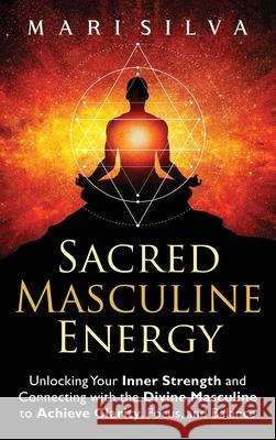 Sacred Masculine Energy: Unlocking Your Inner Strength and Connecting with the Divine Masculine to Achieve Clarity, Focus, and Balance Mari Silva 9781638183808 Primasta