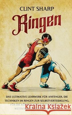 Ringen: Das ultimative Lehrwerk f?r Anf?nger, die Techniken im Ringen zur Selbstverteidigung, f?r die k?rperliche Fitness oder f?r Wettk?mpfe erlernen Clint Sharp 9781638185093 Primasta