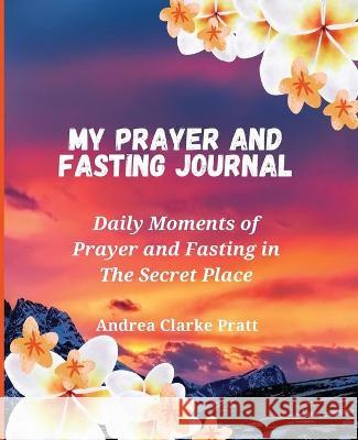 My Prayer and Fasting Journal: Daily Moments of Prayer and Fasting in The Secret Place Andrea D. Clarke 9781638212058 Andrea Clarke Pratt