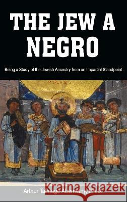 The Jew a Negro: Being a Study of the Jewish Ancestry from an Impartial Standpoint Ph. D. Arthur Talmage Abernethy Arthur Talmage Abernethy 9781638231790 www.bnpublishing.com