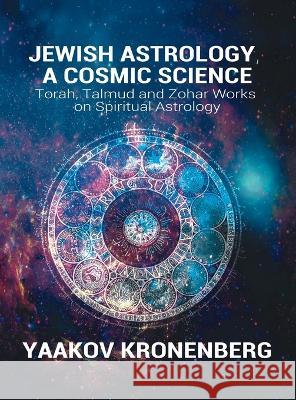Jewish Astrology, A Cosmic Science: Torah, Talmud and Zohar Works on Spiritual Astrology Yaakov Kronenberg 9781638232100