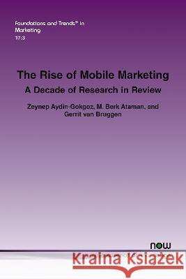 The Rise of Mobile Marketing: A Decade of Research in Review Zeynep Aydin-Gokgoz M. Berk Ataman Gerrit van Bruggen 9781638280989 now publishers Inc