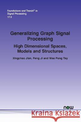 Generalizing Graph Signal Processing: High Dimensional Spaces, Models and Structures Xingchao Jian Feng Ji Wee Peng Tay 9781638281504 now publishers Inc