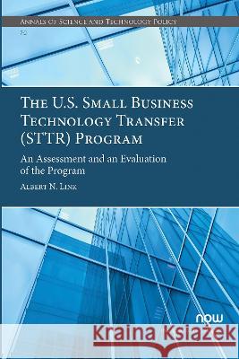 The U.S. Small Business Technology Transfer (STTR) Program: An Assessment and an Evaluation of the Program Albert N. Link   9781638281689