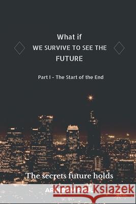 WHAT IF - WE SURVIVE TO SEE THE FUTURE Part I - The Start of the End: An Inspirational & Exciting Story. Get Ready for a Journey to the Future. Arindam Paul 9781638320210 Notion Press