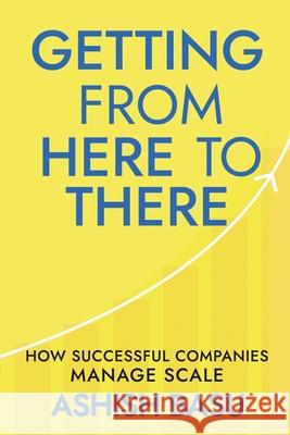 Getting from Here to There: How Successful Companies Manage Scale Ashish Basu 9781638326052 Notion Press