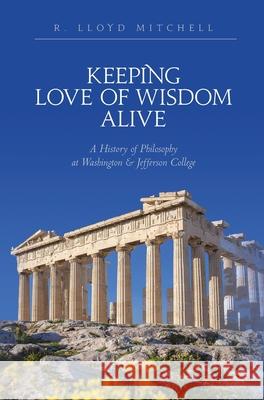 Keeping Love Of Wisdom Alive: A History of Philosophy at Washington & Jefferson College R. Lloyd Mitchell 9781638371212 Palmetto Publishing