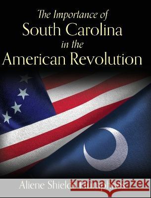 The Importance of South Carolina in the American Revolution Aliene Shields Humphries 9781638373926