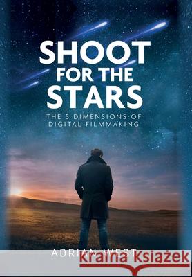 Shoot For The Stars: The 5 Dimensions of Independent Filmmaking Adrian West 9781638374053 Palmetto Publishing