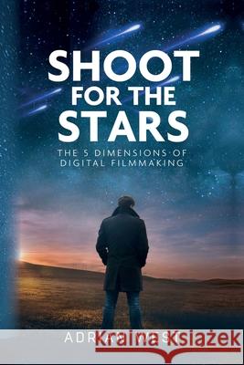 Shoot For The Stars: The 5 Dimensions of Independent Filmmaking Adrian West 9781638374060 Palmetto Publishing