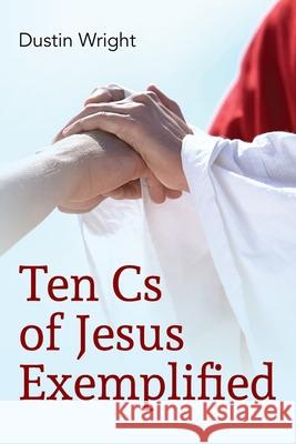 Ten Cs of Jesus Exemplified Dustin Wright 9781638374503 Palmetto Publishing