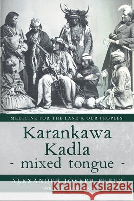 Karankawa Kadla - mixed tongue -: Medicine for the Land & our Peoples Alexander Joseph Perez 9781638375012