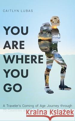 You Are Where You Go: A Traveler's Coming of Age Journey Through 70 Countries and 7 Continents During College Caitlyn Lubas 9781638375432 Palmetto Publishing