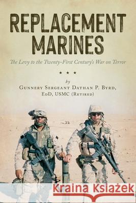 Replacement Marines: The Levy to the Twenty-First Century's War on Terror Dathan Byrd 9781638377368 Palmetto Publishing
