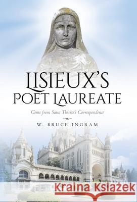Lisieux's Poet Laureate: Gems From Saint Thérèse's Correspondence Ingram, W. Bruce 9781638378846 Palmetto Publishing
