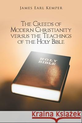 The Creeds of Modern Christianity versus the Teachings of the Holy Bible James Earl Kemper 9781638441335