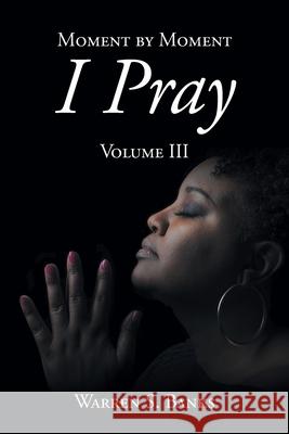 Moment by Moment I Pray: Volume III Warren S. Banks 9781638442448 Christian Faith Publishing, Inc