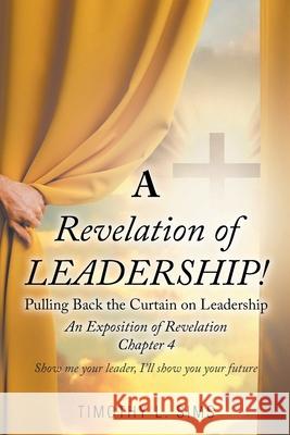 A Revelation of Leadership!: Pulling Back the Curtain on Leadership: An Exposition of Revelation Chapter 4 Timothy L Sims 9781638443858 Christian Faith