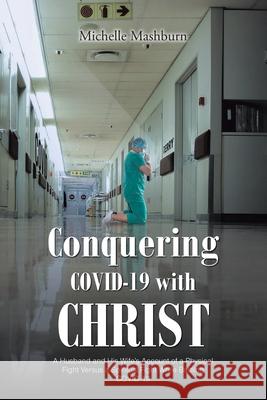 Conquering COVID-19 with CHRIST: A Husband and His Wife's Account of a Physical Fight Versus a Spiritual Fight While Battling COVID-19 Michelle Mashburn 9781638444480