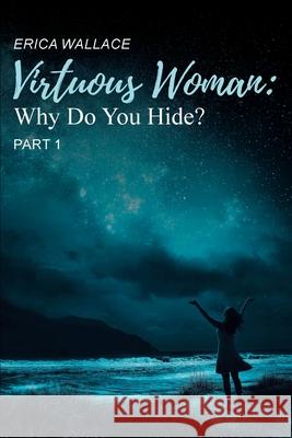 Virtuous Woman: Why Do You Hide? Part 1 Erica Wallace 9781638447993