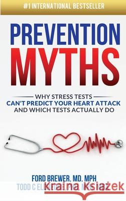 Prevention Myths: Why Stress Tests Can't Predict Your Heart Attack and Which Tests Actually Do Todd C. Eldredge Ford Brewer 9781638480143