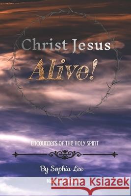 Christ Jesus Alive!: Encounters of the Holy Spirit Sophia Lee 9781638487654 Sophia Lee