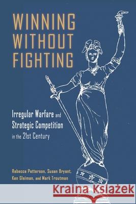 Winning Without Fighting: Irregular Warfare and Strategic Competition in the 21st Century Rebecca D Patterson, Susan Bryant, Jan Ken K Gleiman 9781638573210