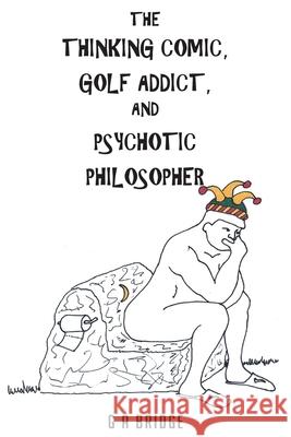 The Thinking Comic, Golf Addict and Psychotic Philosopher G A Bridge 9781638603627 Fulton Books