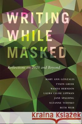 Writing While Masked: Reflections on 2020 and Beyond Mary Ann Gonzales Tyson Greer Wanda Herndon 9781638640011