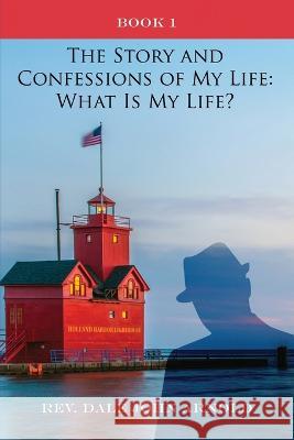 The Story and Confessions of My Life: What Is My Life?: Book I: What Is My Life?: Dale John Arnold 9781638671367