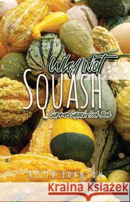 Why Not Squash: Summer Squash Cook Book Keith Johnson 9781638671404 Dorrance Publishing Co.