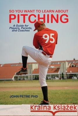 So You Want to Learn About Pitching: A Guide for Players, Parents, and Coaches John Petre 9781638678403 Rosedog Books