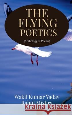 The Flying Poetics: Anthology of Poems Wakil Kumar Yadav 9781638730439