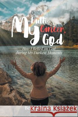 My Faith, My Cancer, My God: How I Relied on God during My Darkest Moments Betty Johnson 9781638743170