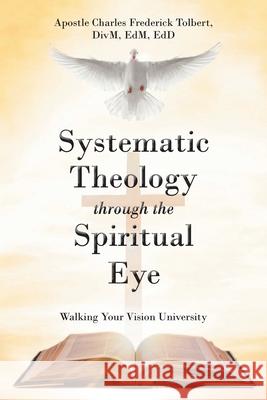 Systematic Theology through the Spiritual Eye: Walking Your Vision University Apostle Charles Frederick Tolbert 9781638744870 Christian Faith Publishing, Inc