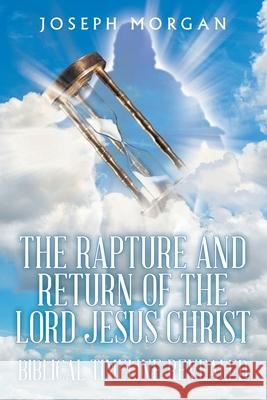 The Rapture and Return of The Lord Jesus Christ: Biblical Timeline Revealed Joseph Morgan 9781638748083 Christian Faith Publishing, Inc