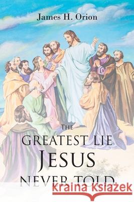 The Greatest Lie Jesus Never Told James H Orion 9781638749103 Christian Faith