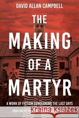 The Making of a Martyr: A Work of Fiction Concerning the Last Days David Allan Campbell 9781638749325 Christian Faith Publishing, Inc