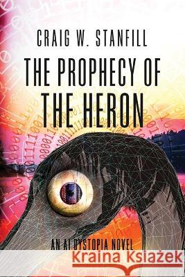 The Prophecy of the Heron: An AI Dystopia Novel Craig W. Stanfill 9781638778387 Bad Rooster Press, LLC