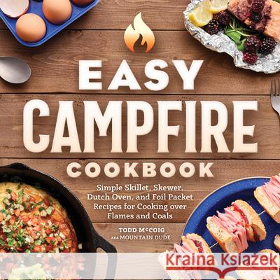 Easy Campfire Cookbook: Simple Skillet, Skewer, Dutch Oven, and Foil Packet Recipes for Cooking Over Flames and Coals Mountain Dude 9781638780359