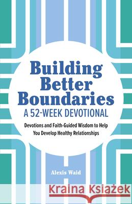 Building Better Boundaries: A 52-Week Devotional: Devotions and Faith-Guided Wisdom to Help You Develop Healthy Relationships Alexis Waid 9781638781158 Rockridge Press