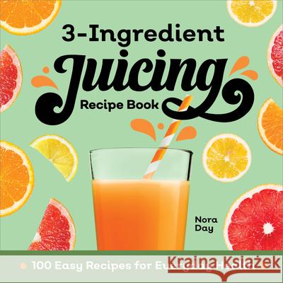 3-Ingredient Juicing Recipe Book: 100 Easy Recipes for Everyday Health Nora Day 9781638784388 Rockridge Press
